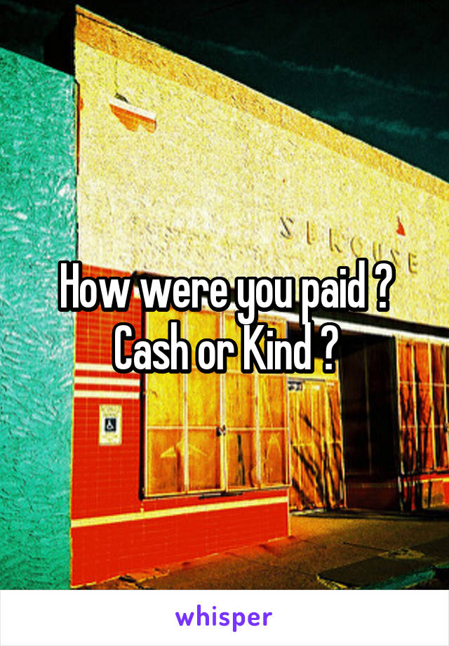 How were you paid ? Cash or Kind ?