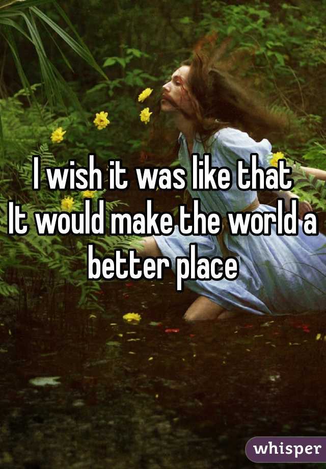 I wish it was like that 
It would make the world a better place 