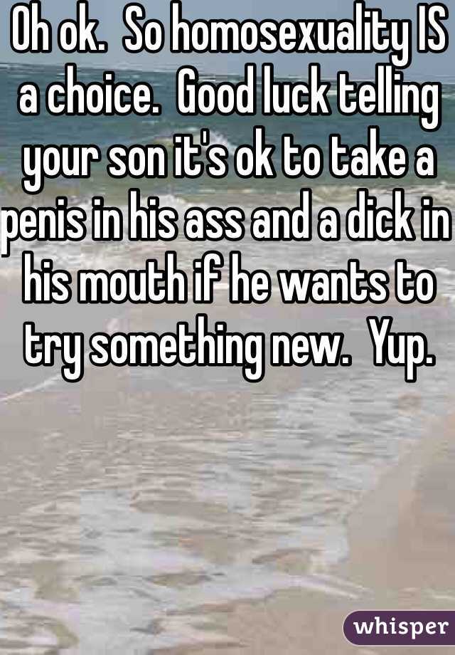 Oh ok.  So homosexuality IS a choice.  Good luck telling your son it's ok to take a penis in his ass and a dick in his mouth if he wants to try something new.  Yup.