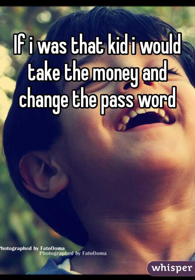 If i was that kid i would take the money and change the pass word