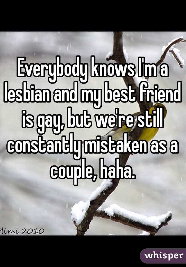 Everybody knows I'm a lesbian and my best friend is gay, but we're still constantly mistaken as a couple, haha. 