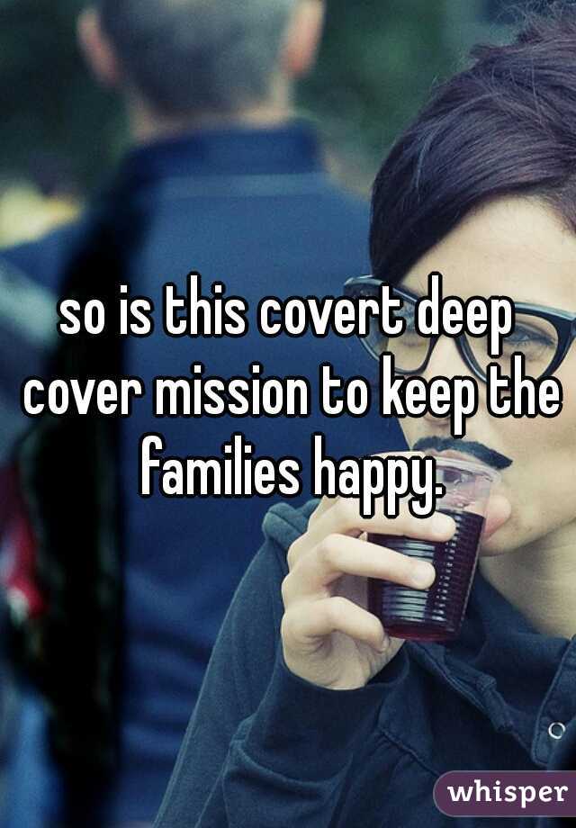 so is this covert deep cover mission to keep the families happy.