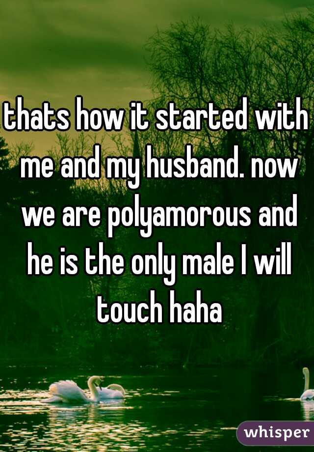 thats how it started with me and my husband. now we are polyamorous and he is the only male I will touch haha