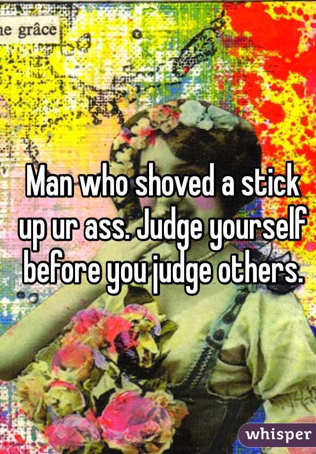 Man who shoved a stick up ur ass. Judge yourself before you judge others. 