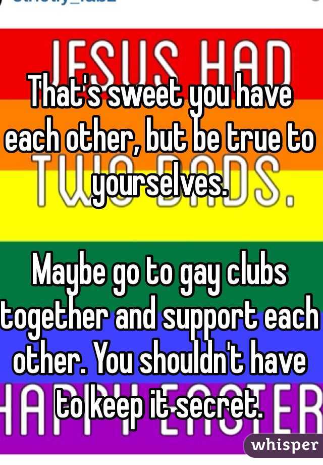 That's sweet you have each other, but be true to yourselves. 

Maybe go to gay clubs together and support each other. You shouldn't have to keep it secret.