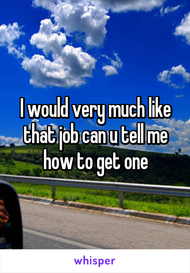 I would very much like that job can u tell me how to get one