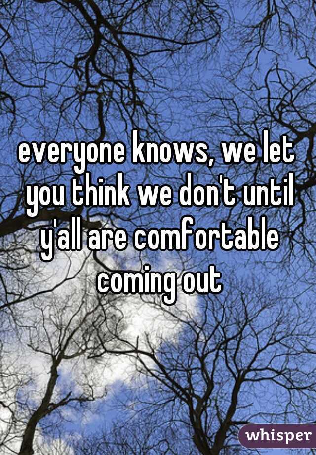 everyone knows, we let you think we don't until y'all are comfortable coming out