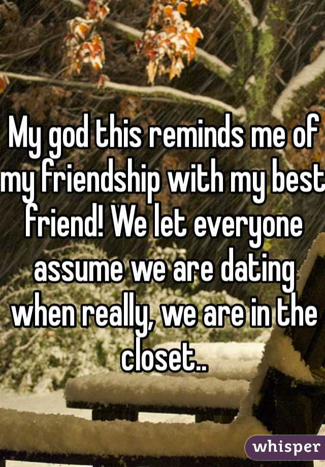 My god this reminds me of my friendship with my best friend! We let everyone assume we are dating when really, we are in the closet..