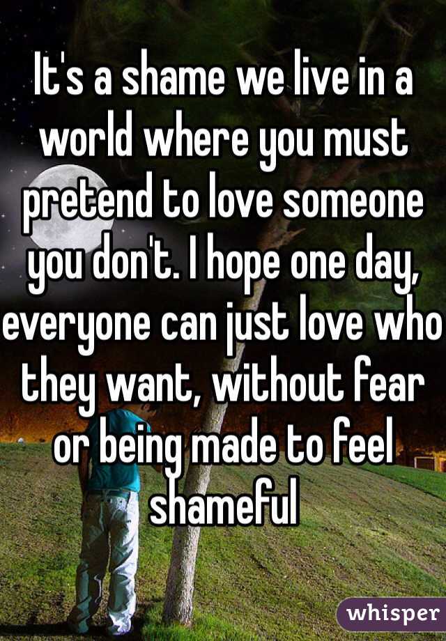 It's a shame we live in a world where you must pretend to love someone you don't. I hope one day, everyone can just love who they want, without fear or being made to feel shameful 