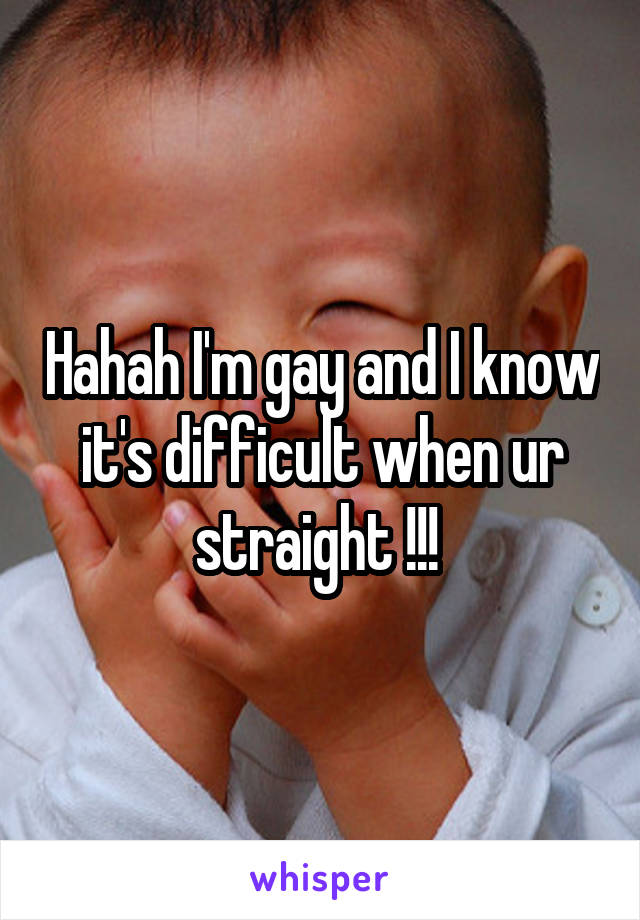 Hahah I'm gay and I know it's difficult when ur straight !!! 