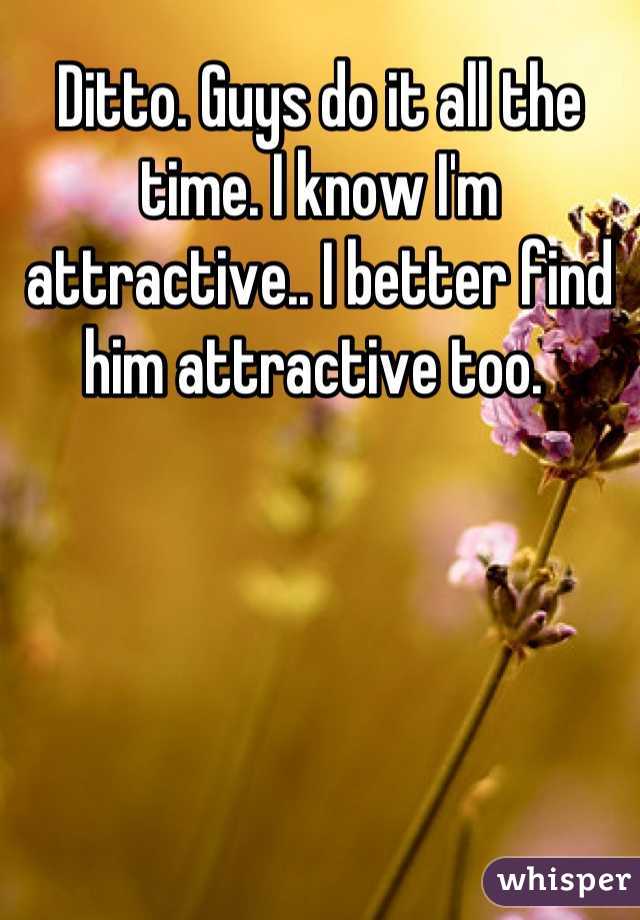 Ditto. Guys do it all the time. I know I'm attractive.. I better find him attractive too. 