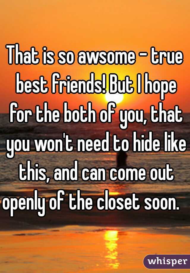 That is so awsome - true best friends! But I hope for the both of you, that you won't need to hide like this, and can come out openly of the closet soon.   