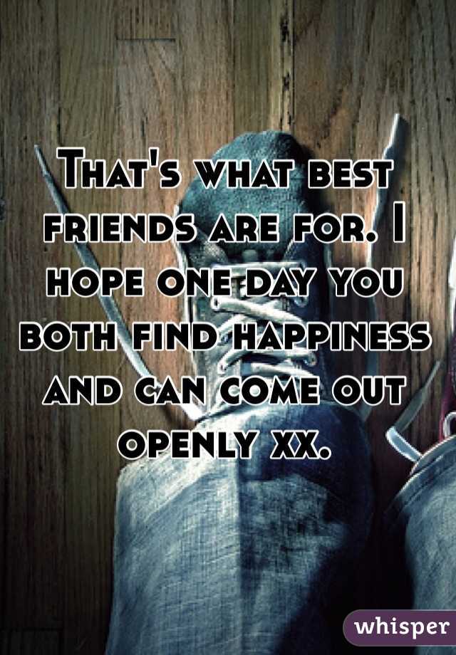 That's what best friends are for. I hope one day you both find happiness and can come out openly xx.