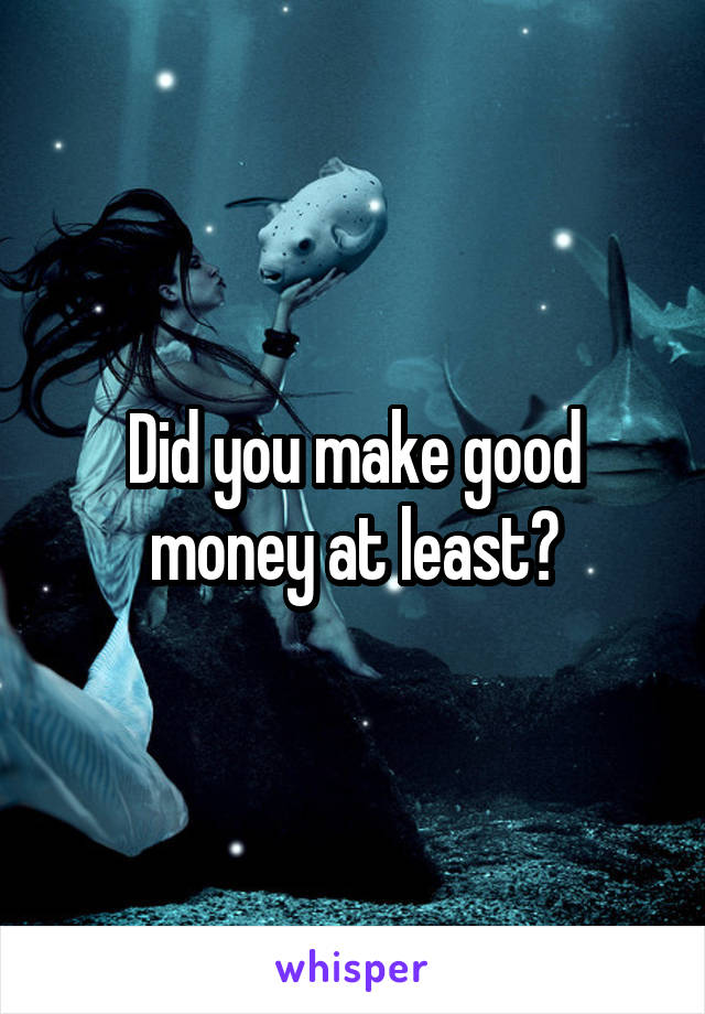 Did you make good money at least?