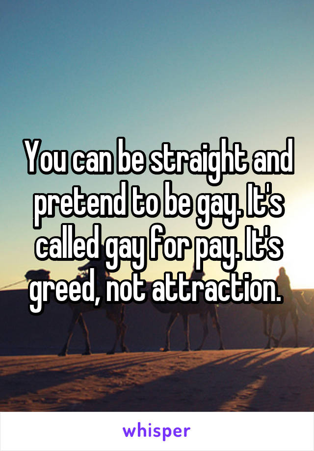 You can be straight and pretend to be gay. It's called gay for pay. It's greed, not attraction. 