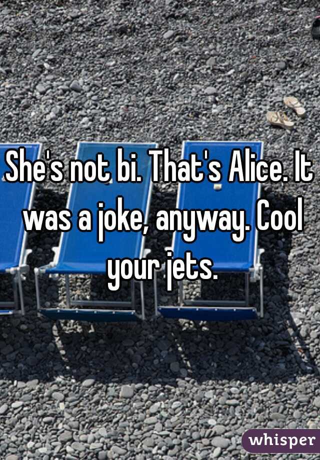 She's not bi. That's Alice. It was a joke, anyway. Cool your jets.