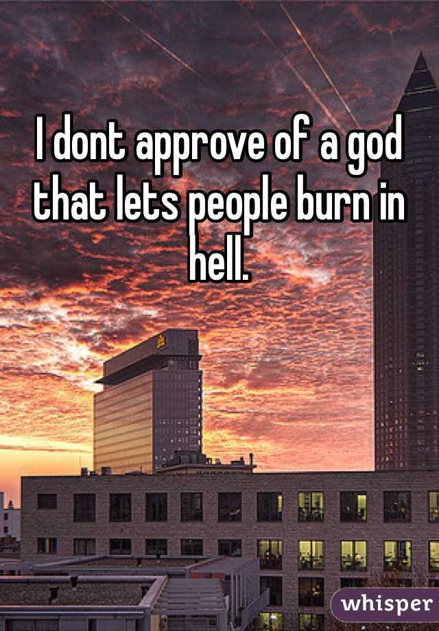 I dont approve of a god that lets people burn in hell.