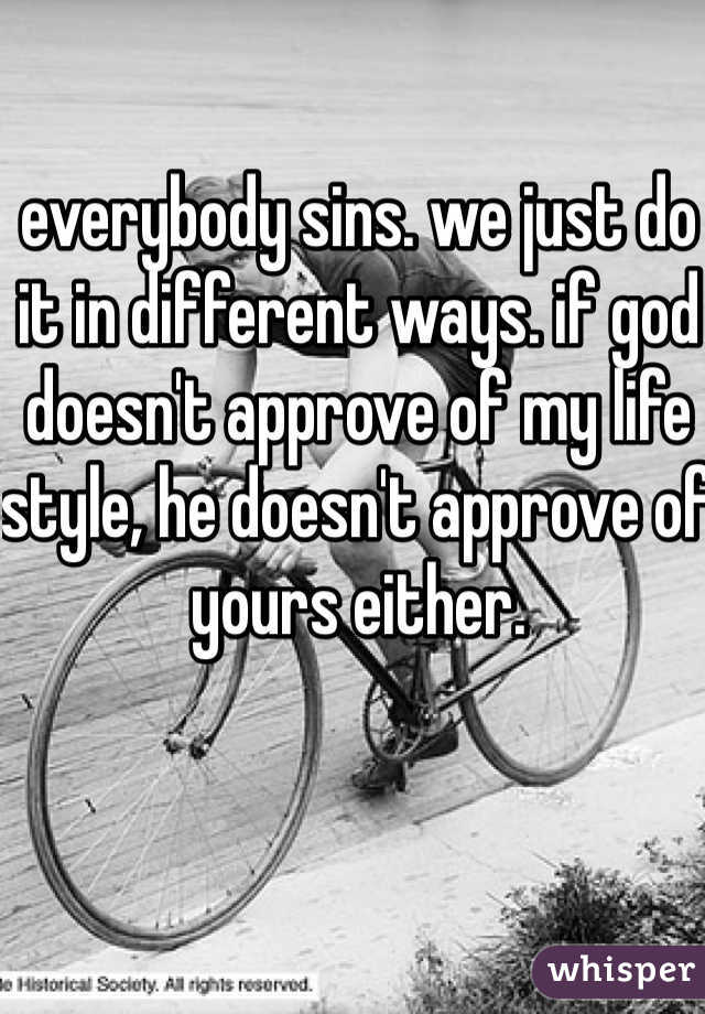 everybody sins. we just do it in different ways. if god doesn't approve of my life style, he doesn't approve of yours either. 