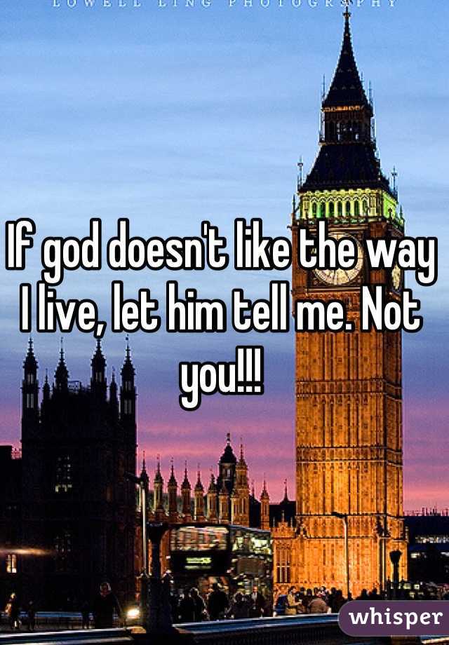 If god doesn't like the way I live, let him tell me. Not you!!!