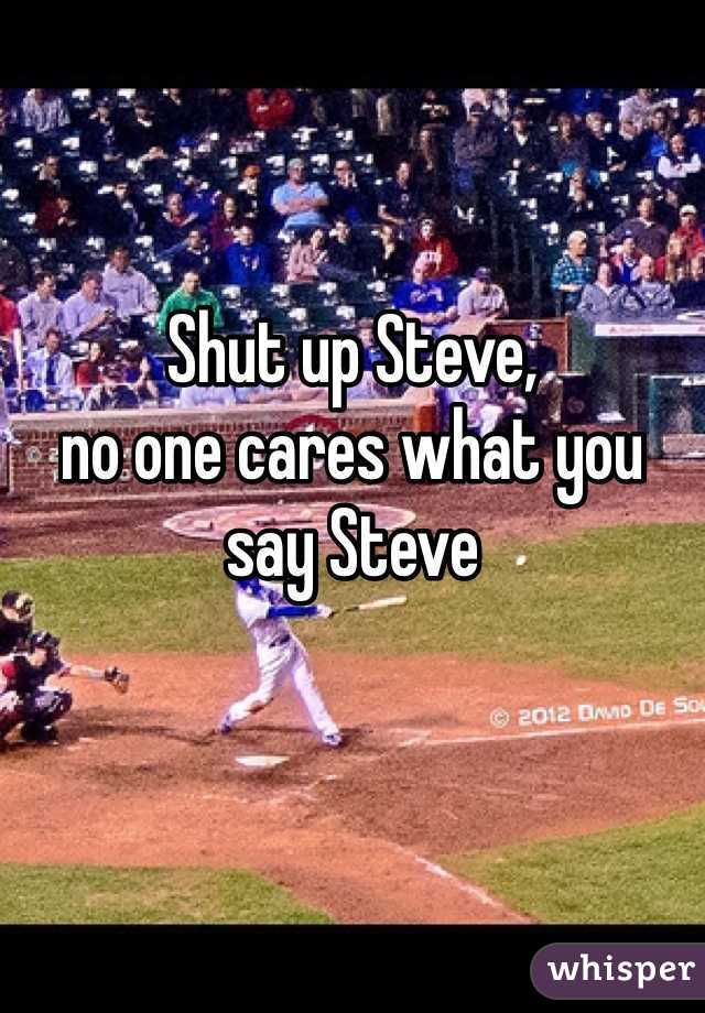 Shut up Steve, 
no one cares what you say Steve 