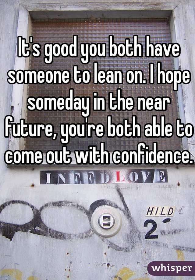 It's good you both have someone to lean on. I hope someday in the near future, you're both able to come out with confidence.