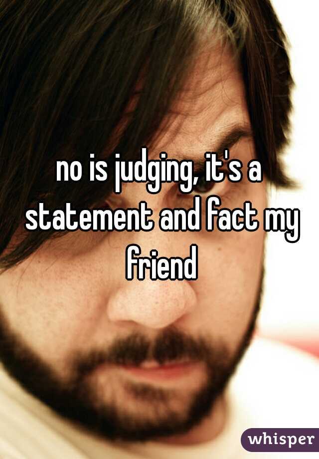 no is judging, it's a statement and fact my friend