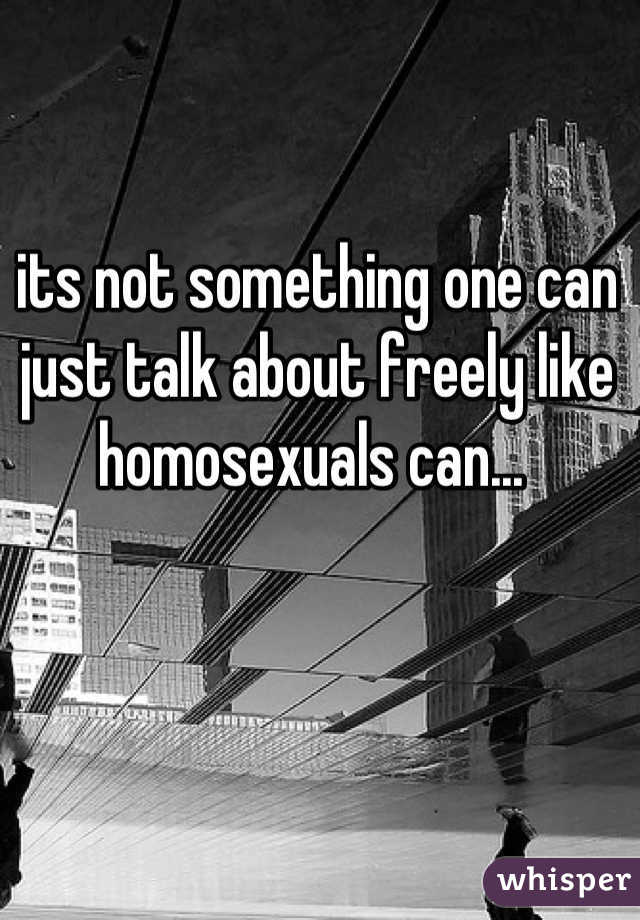 its not something one can just talk about freely like homosexuals can... 