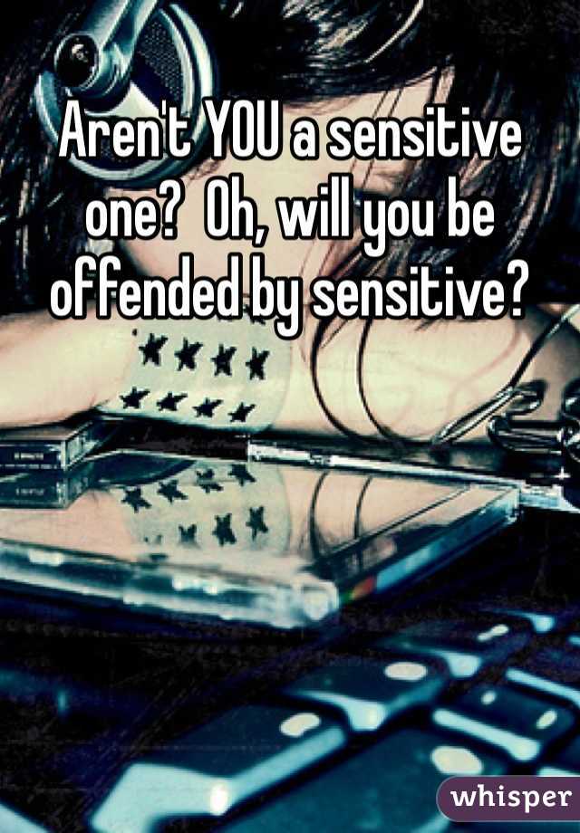 Aren't YOU a sensitive one?  Oh, will you be offended by sensitive?