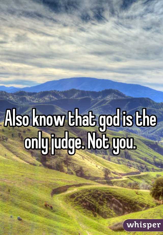 Also know that god is the only judge. Not you.