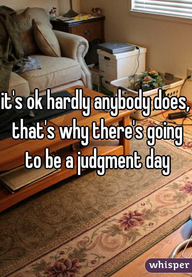 it's ok hardly anybody does, that's why there's going to be a judgment day