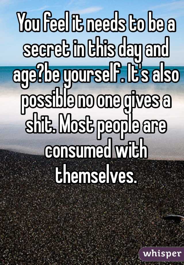 You feel it needs to be a secret in this day and age?be yourself. It's also possible no one gives a shit. Most people are consumed with themselves. 