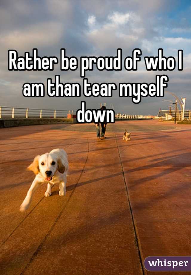 Rather be proud of who I am than tear myself down