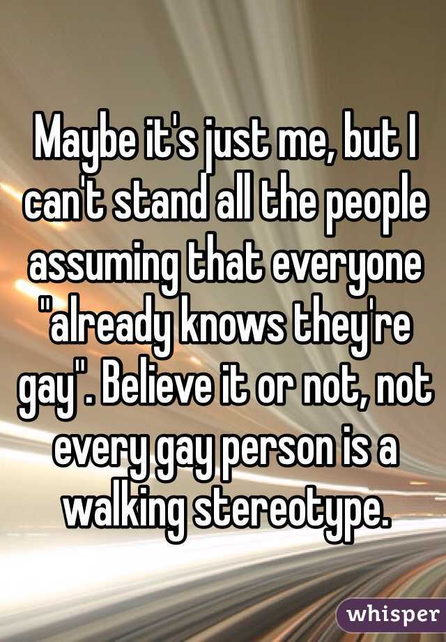 Maybe it's just me, but I can't stand all the people assuming that everyone "already knows they're gay". Believe it or not, not every gay person is a walking stereotype.