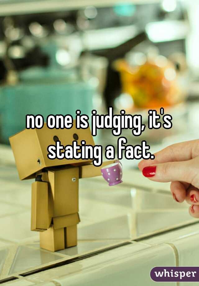 no one is judging, it's stating a fact.