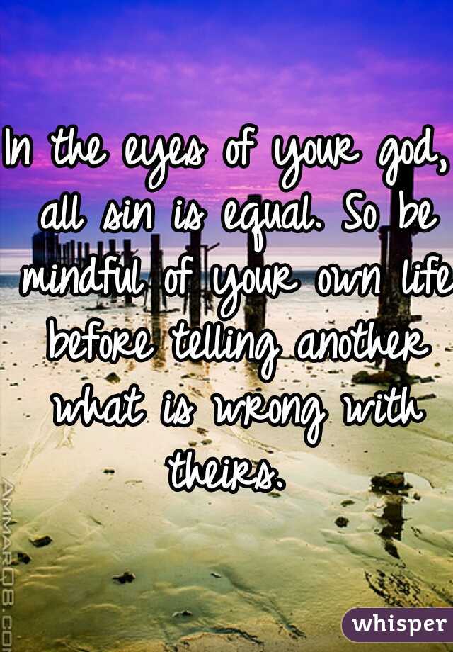 In the eyes of your god, all sin is equal. So be mindful of your own life before telling another what is wrong with theirs. 