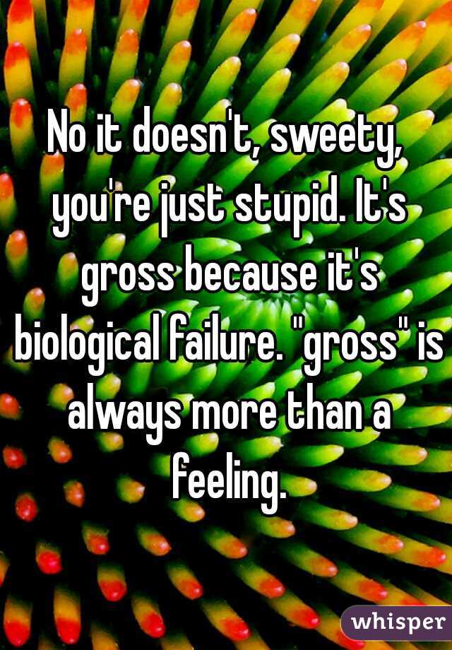 No it doesn't, sweety, you're just stupid. It's gross because it's biological failure. "gross" is always more than a feeling.