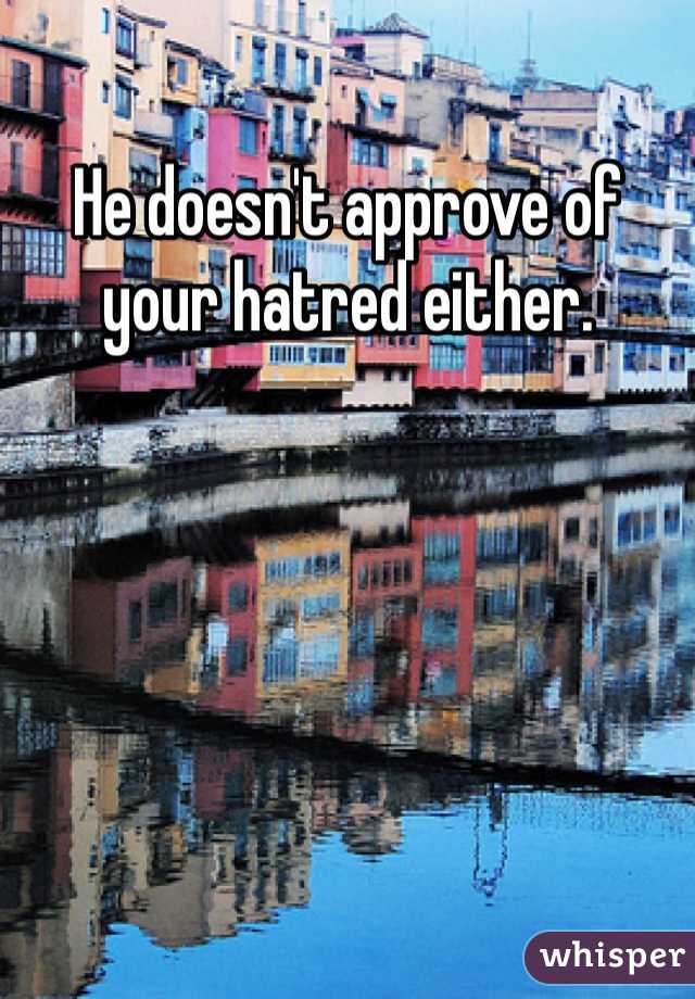 He doesn't approve of your hatred either.