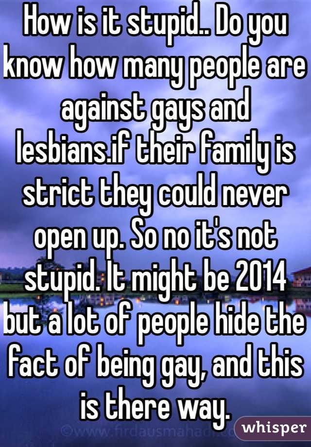 How is it stupid.. Do you know how many people are against gays and lesbians.if their family is strict they could never open up. So no it's not stupid. It might be 2014 but a lot of people hide the fact of being gay, and this is there way.