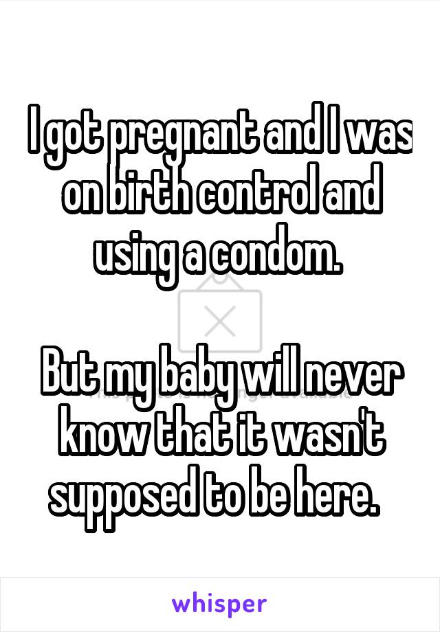 I got pregnant and I was on birth control and using a condom. 

But my baby will never know that it wasn't supposed to be here.  