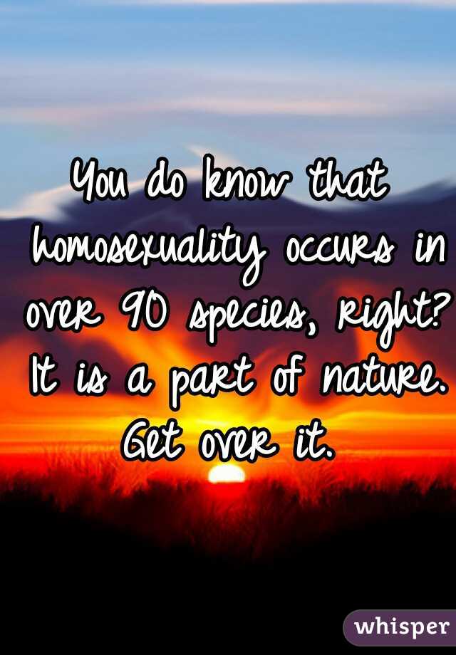 You do know that homosexuality occurs in over 90 species, right? It is a part of nature. Get over it. 