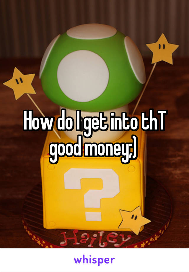 How do I get into thT good money;) 