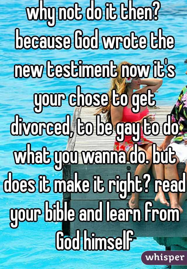 why not do it then? because God wrote the new testiment now it's your chose to get divorced, to be gay to do what you wanna do. but does it make it right? read your bible and learn from God himself