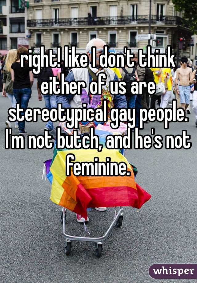 right! like I don't think either of us are stereotypical gay people. I'm not butch, and he's not feminine. 