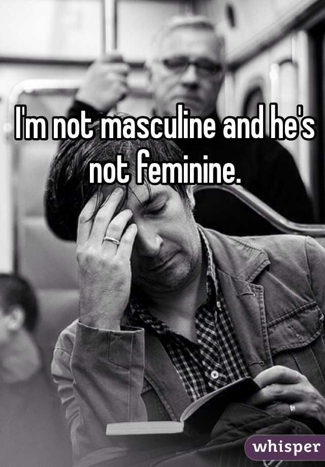 I'm not masculine and he's not feminine. 