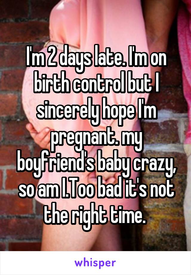 I'm 2 days late. I'm on birth control but I sincerely hope I'm pregnant. my boyfriend's baby crazy, so am I.Too bad it's not the right time. 