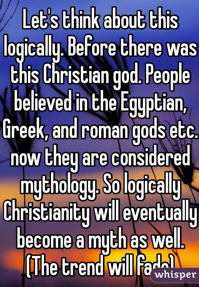 Let's think about this logically. Before there was this Christian god. People believed in the Egyptian, Greek, and roman gods etc. now they are considered mythology. So logically Christianity will eventually become a myth as well. (The trend will fade)