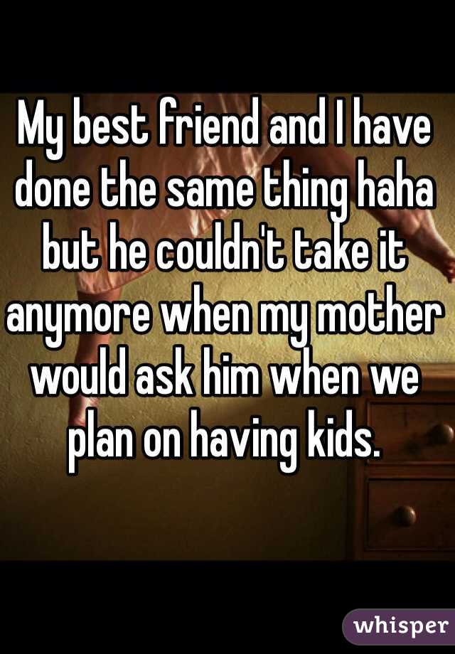 My best friend and I have done the same thing haha but he couldn't take it anymore when my mother would ask him when we plan on having kids. 