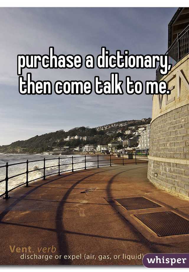 purchase a dictionary, then come talk to me. 