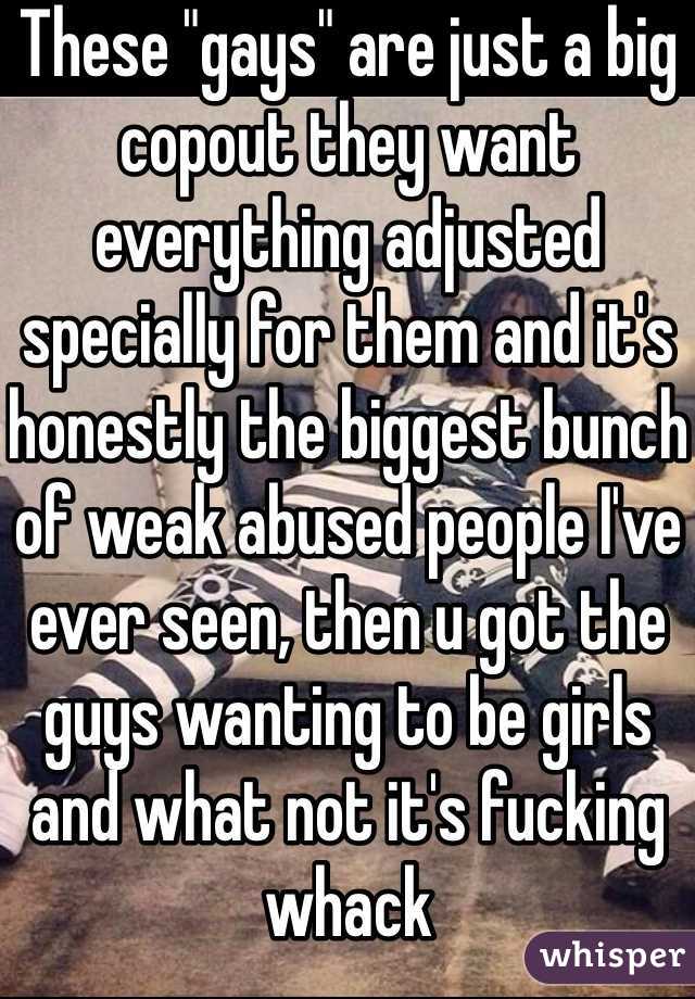 These "gays" are just a big copout they want everything adjusted specially for them and it's honestly the biggest bunch of weak abused people I've ever seen, then u got the guys wanting to be girls and what not it's fucking whack