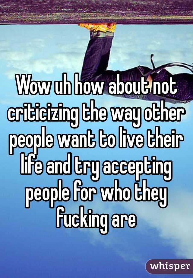 Wow uh how about not criticizing the way other people want to live their life and try accepting people for who they fucking are